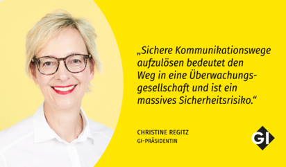 Portraitfoto von Christine Regitz vor gelbem Hintergrund. Rechts daneben steht ein Zitat: „Sichere Kommunikationswege aufzulösen bedeutet den Weg in eine Überwachungsgesellschaft und ist ein massives Sicherheitsrisiko.“ Darunter steht: Christine Regitz, GI-Präsidentin. Unten rechts ist das Logo der Gesellschaft für Informatik (GI) zu sehen.